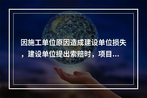 因施工单位原因造成建设单位损失，建设单位提出索赔时，项目监