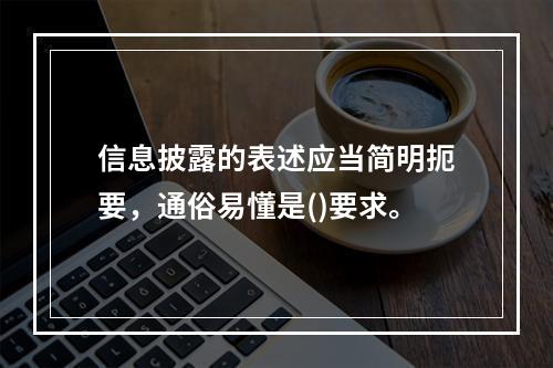 信息披露的表述应当简明扼要，通俗易懂是()要求。