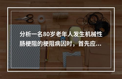 分析一名80岁老年人发生机械性肠梗阻的梗阻病因时，首先应想到