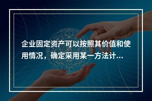 企业固定资产可以按照其价值和使用情况，确定采用某一方法计提折