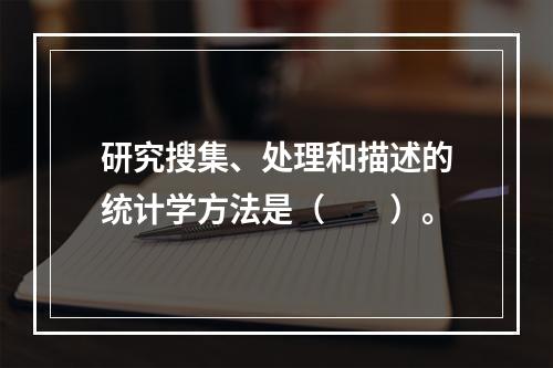 研究搜集、处理和描述的统计学方法是（　　）。