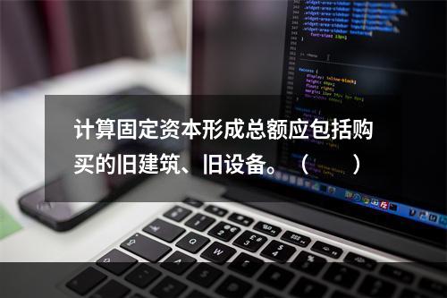 计算固定资本形成总额应包括购买的旧建筑、旧设备。（　　）