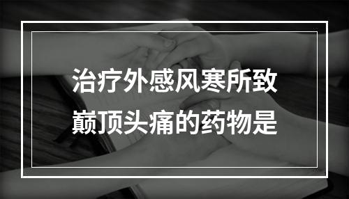 治疗外感风寒所致巅顶头痛的药物是