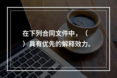 在下列合同文件中，（　　）具有优先的解释效力。