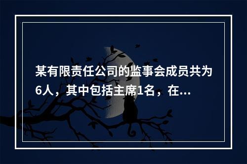 某有限责任公司的监事会成员共为6人，其中包括主席1名，在讨论