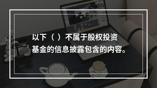 以下（  ）不属于股权投资基金的信息披露包含的内容。