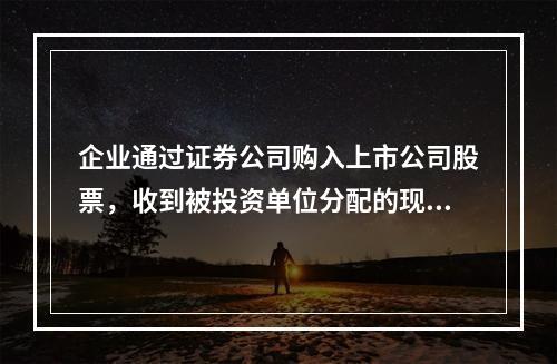 企业通过证券公司购入上市公司股票，收到被投资单位分配的现金股