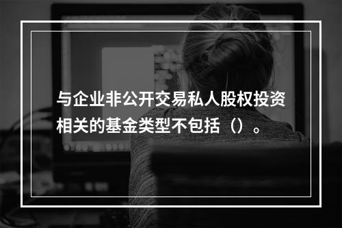 与企业非公开交易私人股权投资相关的基金类型不包括（）。