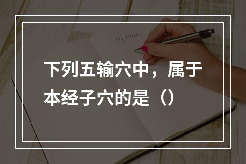 下列五输穴中，属于本经子穴的是（）