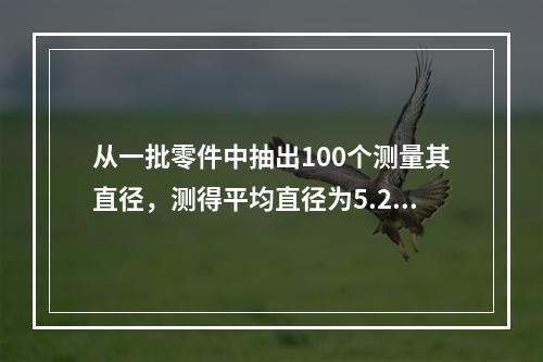 从一批零件中抽出100个测量其直径，测得平均直径为5.2cm