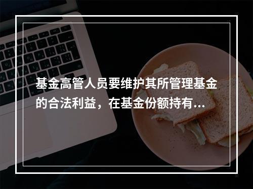 基金高管人员要维护其所管理基金的合法利益，在基金份额持有人的