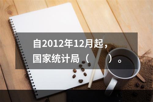 自2012年12月起，国家统计局（　　）。