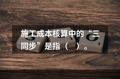 施工成本核算中的“三同步”是指（　）。