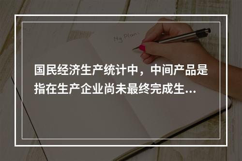 国民经济生产统计中，中间产品是指在生产企业尚未最终完成生产过