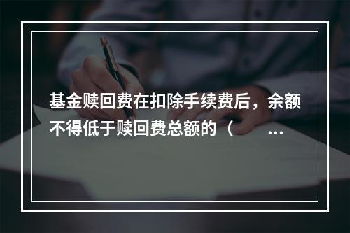 基金赎回费在扣除手续费后，余额不得低于赎回费总额的（　　），