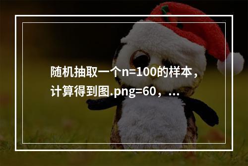 随机抽取一个n=100的样本，计算得到图.png=60，s=