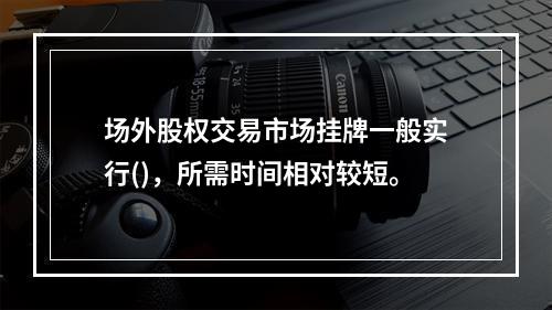 场外股权交易市场挂牌一般实行()，所需时间相对较短。