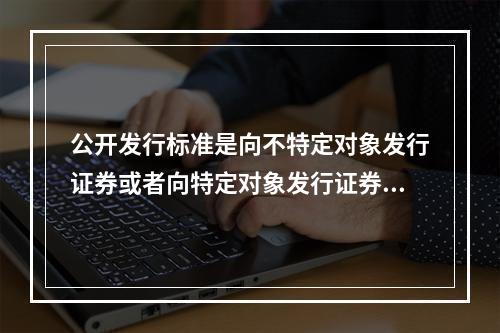 公开发行标准是向不特定对象发行证券或者向特定对象发行证券累计