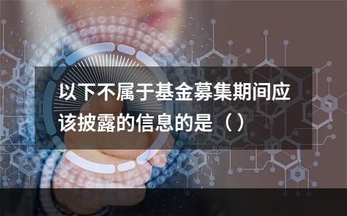 以下不属于基金募集期间应该披露的信息的是（ ）