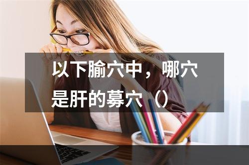 以下腧穴中，哪穴是肝的募穴（）