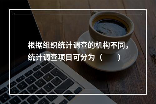 根据组织统计调查的机构不同，统计调查项目可分为（　　）