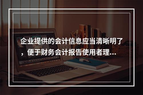 企业提供的会计信息应当清晰明了，便于财务会计报告使用者理解和