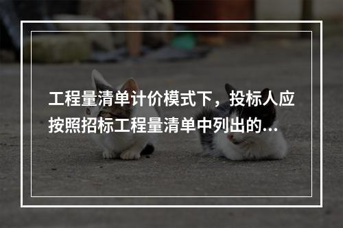 工程量清单计价模式下，投标人应按照招标工程量清单中列出的金额