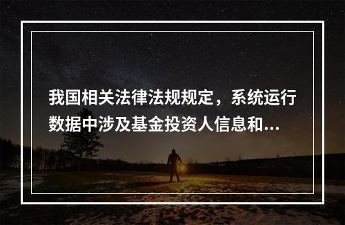 我国相关法律法规规定，系统运行数据中涉及基金投资人信息和交易