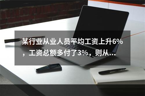 某行业从业人员平均工资上升6%，工资总额多付了3%，则从业