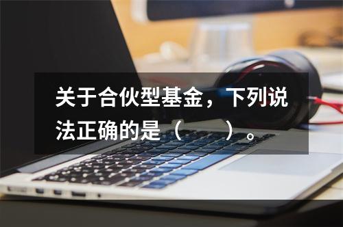 关于合伙型基金，下列说法正确的是（　　）。