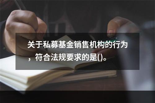 关于私募基金销售机构的行为，符合法规要求的是()。