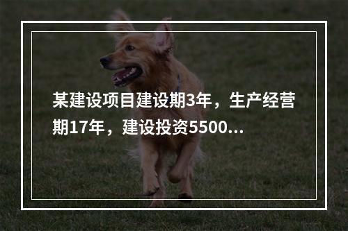 某建设项目建设期3年，生产经营期17年，建设投资5500万元