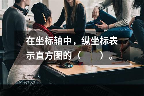 在坐标轴中，纵坐标表示直方图的（　　）。