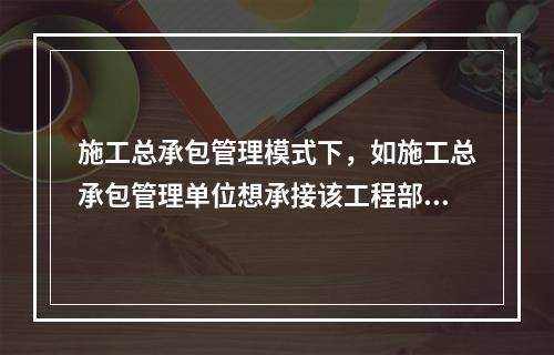 施工总承包管理模式下，如施工总承包管理单位想承接该工程部分工