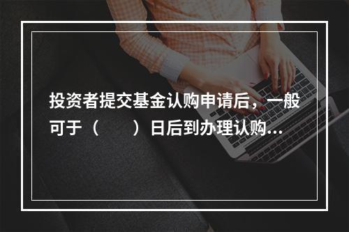 投资者提交基金认购申请后，一般可于（　　）日后到办理认购的网