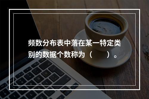 频数分布表中落在某一特定类别的数据个数称为（　　）。