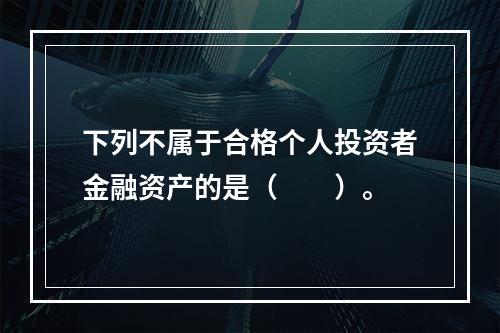 下列不属于合格个人投资者金融资产的是（　　）。