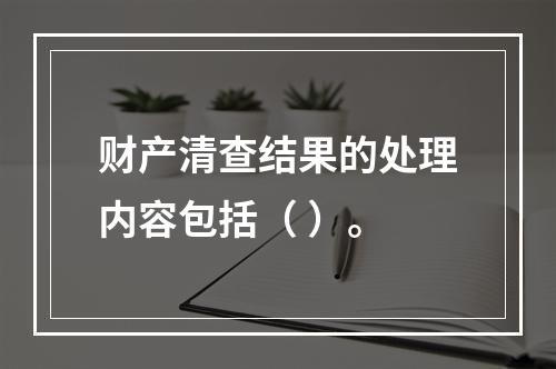 财产清查结果的处理内容包括（ ）。