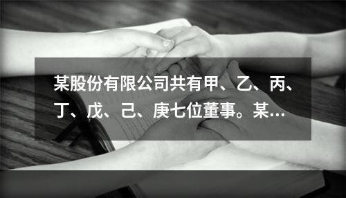 某股份有限公司共有甲、乙、丙、丁、戊、己、庚七位董事。某次董