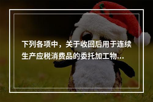 下列各项中，关于收回后用于连续生产应税消费品的委托加工物资