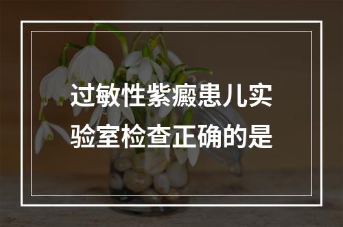 过敏性紫癜患儿实验室检查正确的是