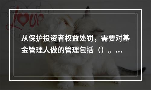 从保护投资者权益处罚，需要对基金管理人做的管理包括（）。Ⅰ.