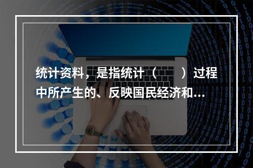 统计资料，是指统计（　　）过程中所产生的、反映国民经济和社会