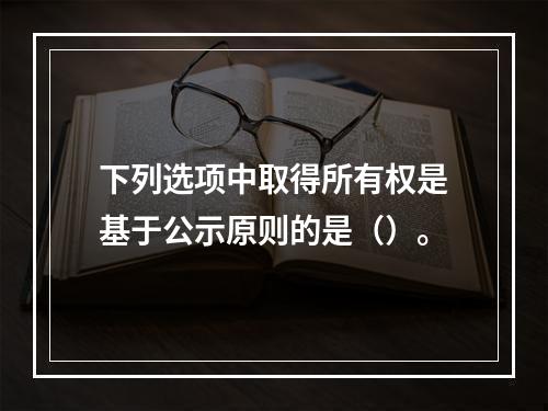 下列选项中取得所有权是基于公示原则的是（）。