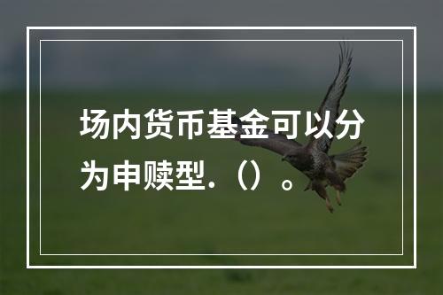 场内货币基金可以分为申赎型.（）。