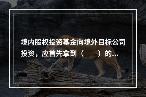 境内股权投资基金向境外目标公司投资，应首先拿到（　　）的核准