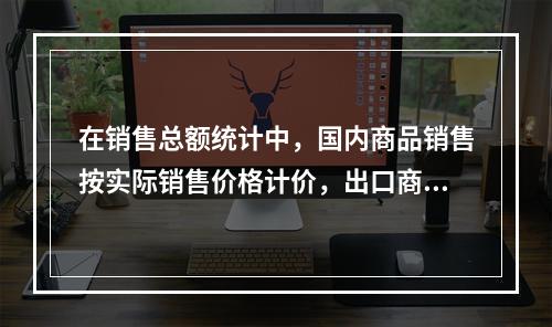 在销售总额统计中，国内商品销售按实际销售价格计价，出口商品则