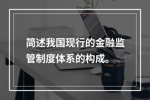 简述我国现行的金融监管制度体系的构成。