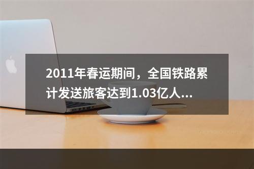 2011年春运期间，全国铁路累计发送旅客达到1.03亿人次，