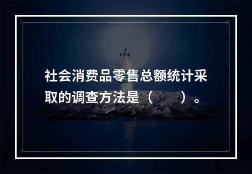 社会消费品零售总额统计采取的调查方法是（　　）。